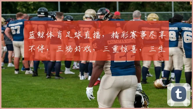 蓝鲸体育足球直播，精彩赛事尽享不停，三场好戏，三重惊喜，三生有幸