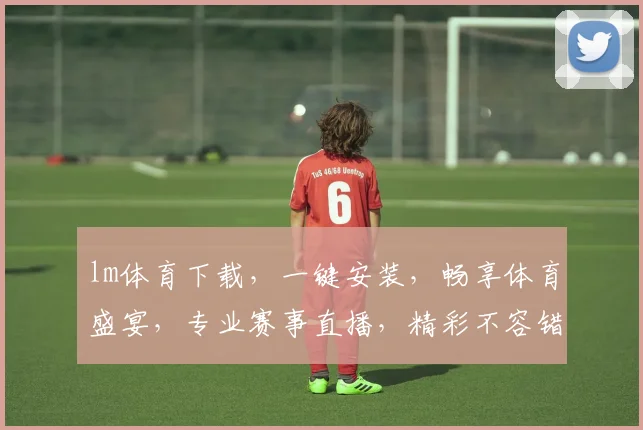 lm体育下载，一键安装，畅享体育盛宴，专业赛事直播，精彩不容错过，快来下载体验