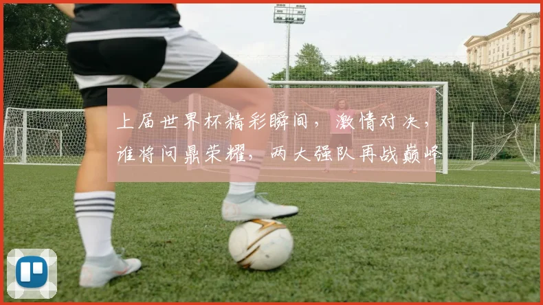 上届世界杯精彩瞬间，激情对决，谁将问鼎荣耀，两大强队再战巅峰