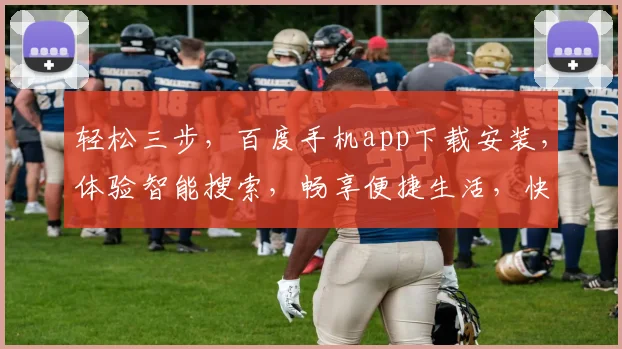 轻松三步，百度手机app下载安装，体验智能搜索，畅享便捷生活，快速上手必备