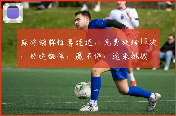 麻将胡牌惊喜连连，免费旋转12次，好运翻倍，赢不停，速来挑战