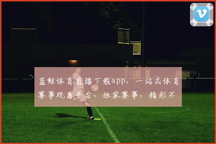 蓝鲸体育直播下载app，一站式体育赛事观看平台，独家赛事，精彩不停，快来体验