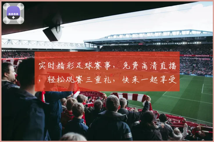 实时精彩足球赛事，免费高清直播，轻松观赛三重礼，快来一起享受足球盛宴