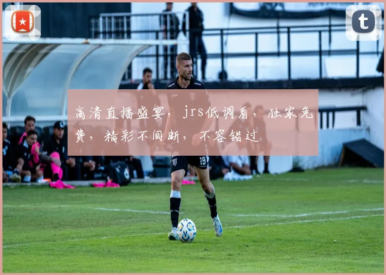 高清直播盛宴，jrs低调看，独家免费，精彩不间断，不容错过