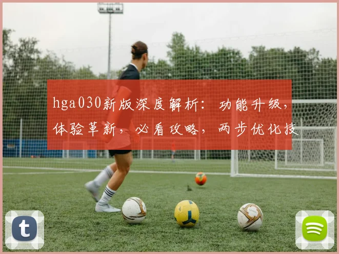 hga030新版深度解析：功能升级，体验革新，必看攻略，两步优化技巧大公开