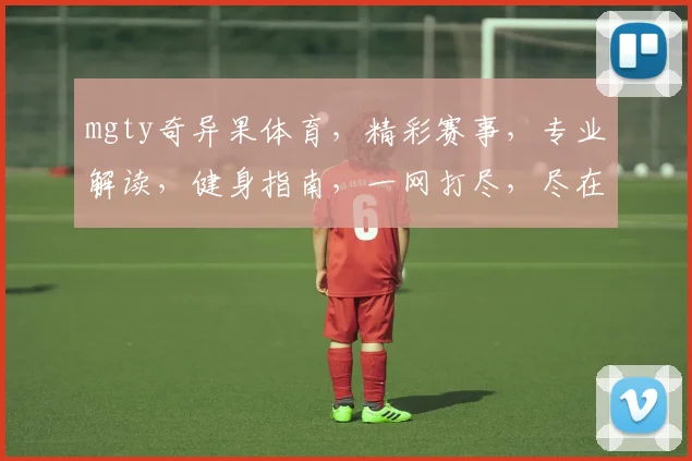 mgty奇异果体育，精彩赛事，专业解读，健身指南，一网打尽，尽在掌握
