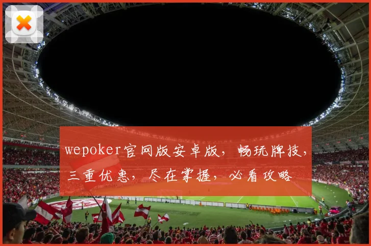 wepoker官网版安卓版，畅玩牌技，三重优惠，尽在掌握，必看攻略