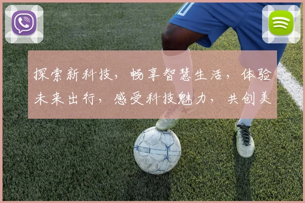 探索新科技，畅享智慧生活，体验未来出行，感受科技魅力，共创美好未来