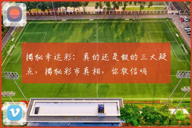 揭秘幸运彩：真的还是假的三大疑点，揭秘彩市真相，你敢信吗
